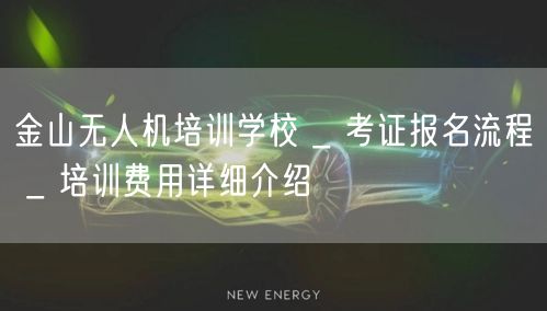金山无人机培训学校 _ 考证报名流程 _ 培训费用详细介绍
