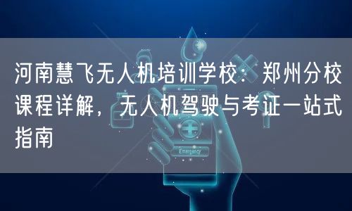 河南慧飞无人机培训学校：郑州分校课程详解，无人机驾驶与考证一站式指南