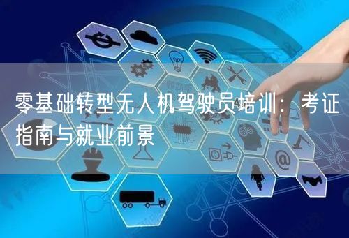 零基础转型无人机驾驶员培训：考证指南与就业前景