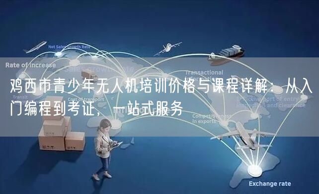鸡西市青少年无人机培训价格与课程详解:从入门编程到考证,一站式服务