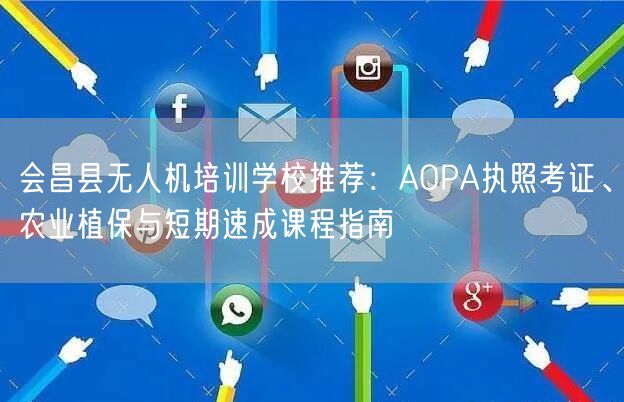 会昌县无人机培训学校推荐:AOPA执照考证、农业植保与短期速成课程指南