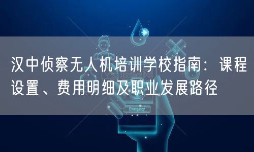 汉中侦察无人机培训学校指南：课程设置、费用明细及职业发展路径