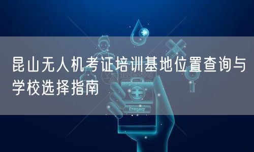 昆山无人机考证培训基地位置查询与学校选择指南 昆山无人机考证培训基地位置查询与学校选择指南