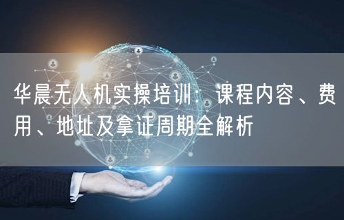 华晨无人机实操培训：课程内容、费用、地址及拿证周期全解析