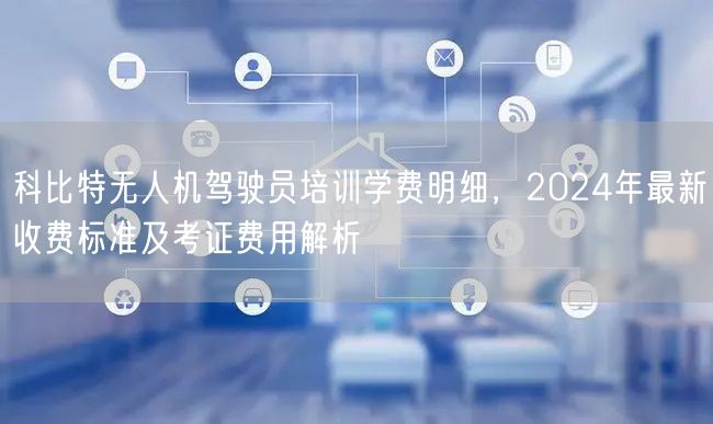 科比特无人机驾驶员培训学费明细,2024年最新收费标准及考证费用解析 科比特无人机驾驶员培训学费明细,2024年最新收费标准及考证费用解析