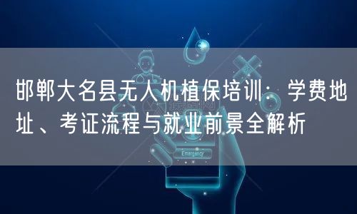 邯郸大名县无人机植保培训：学费地址、考证流程与就业前景全解析