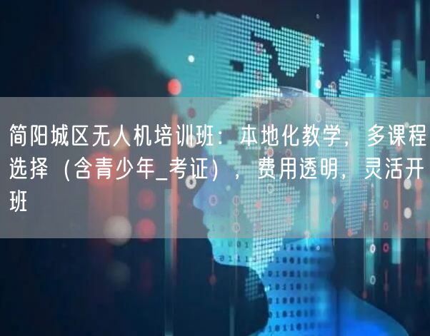 简阳城区无人机培训班：本地化教学，多课程选择（含青少年_考证），费用透明，灵活开班