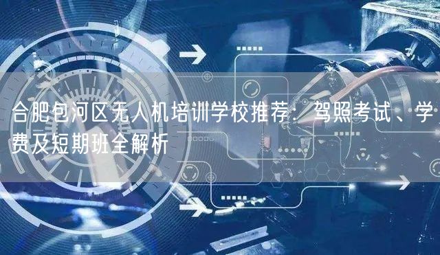 合肥包河区无人机培训学校推荐：驾照考试、学费及短期班全解析