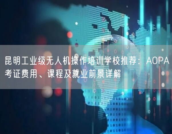 昆明工业级无人机操作培训学校推荐：AOPA考证费用、课程及就业前景详解