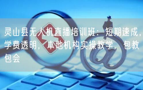 灵山县无人机直播培训班：短期速成，学费透明，本地机构实操教学，包教包会