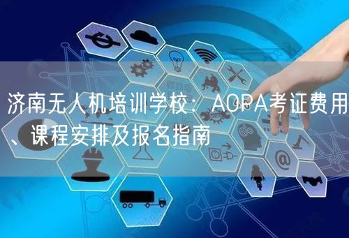 济南无人机培训学校:AOPA考证费用、课程安排及报名指南 济南无人机培训学校:AOPA考证费用、课程安排及报名指南