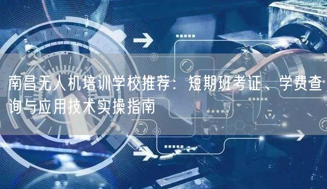 南昌无人机培训学校推荐：短期班考证、学费查询与应用技术实操指南