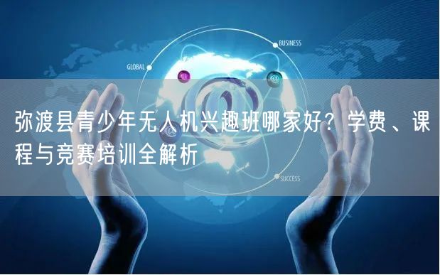 弥渡县青少年无人机兴趣班哪家好？学费、课程与竞赛培训全解析