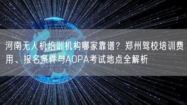 河南无人机培训机构哪家靠谱?郑州驾校培训费用、报名条件与AOPA考试地点全解析