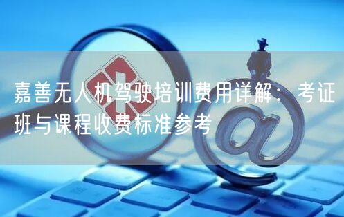 嘉善无人机驾驶培训费用详解:考证班与课程收费标准参考 嘉善无人机驾驶培训费用详解:考证班与课程收费标准参考