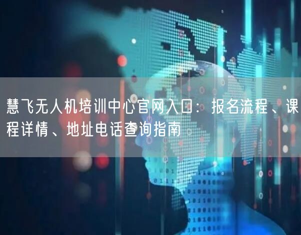 慧飞无人机培训中心官网入口:报名流程、课程详情、地址电话查询指南