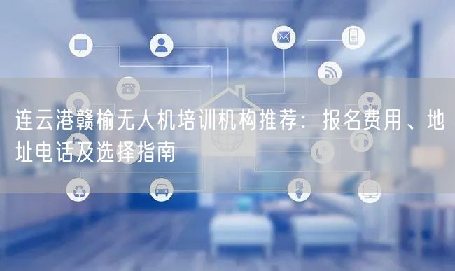 连云港赣榆无人机培训机构推荐：报名费用、地址电话及选择指南
