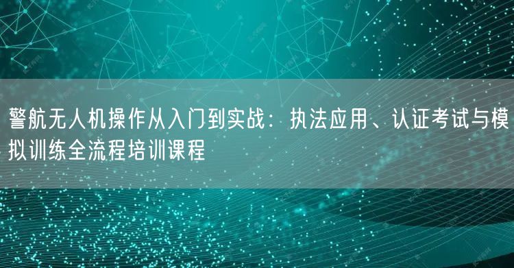 警航无人机操作从入门到实战:执法应用、认证考试与模拟训练全流程培训课程 警航无人机操作从入门到实战:执法应用、认证考试与模拟训练全流程培训课程