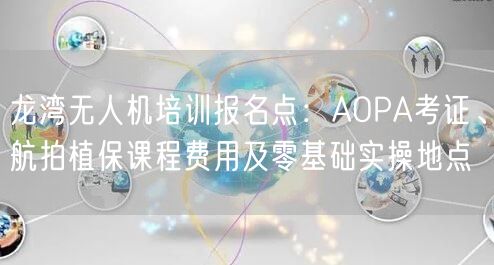 龙湾无人机培训报名点：AOPA考证、航拍植保课程费用及零基础实操地点