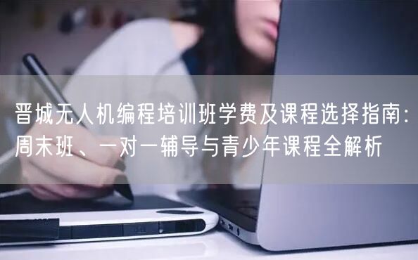 晋城无人机编程培训班学费及课程选择指南：周末班、一对一辅导与青少年课程全解析