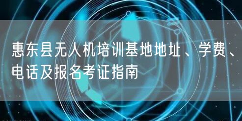 惠东县无人机培训基地地址、学费、电话及报名考证指南
