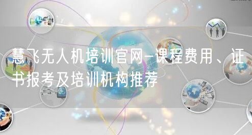 慧飞无人机培训官网-课程费用、证书报考及培训机构推荐