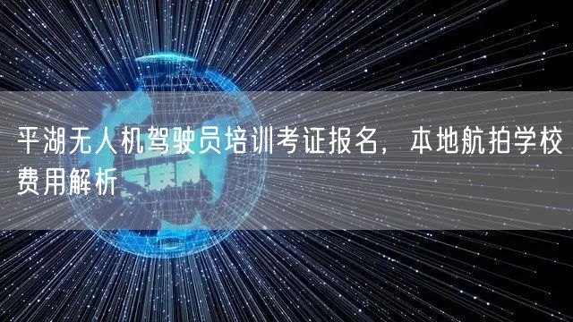平湖无人机驾驶员培训考证报名，本地航拍学校费用解析