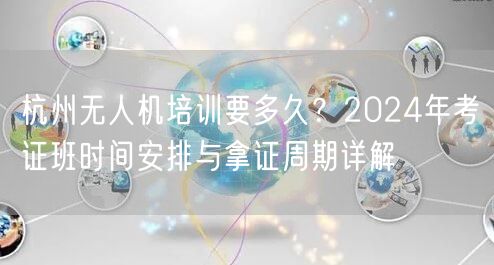 杭州无人机培训要多久？2024年考证班时间安排与拿证周期详解