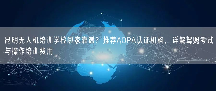 昆明无人机培训学校哪家靠谱?推荐AOPA认证机构,详解驾照考试与操作培训费用