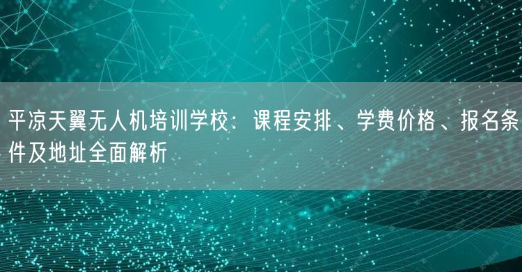 平凉天翼无人机培训学校：课程安排、学费价格、报名条件及地址全面解析