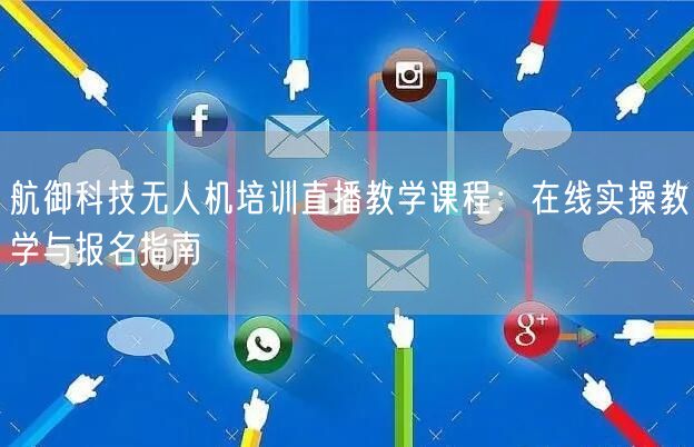 航御科技无人机培训直播教学课程：在线实操教学与报名指南