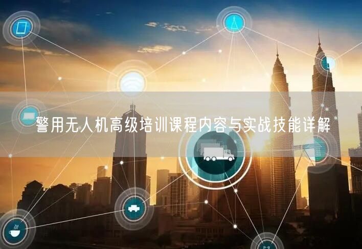 警用无人机高级培训课程内容与实战技能详解
