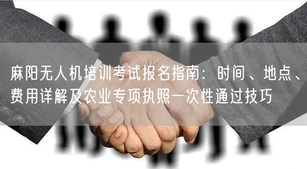 麻阳无人机培训考试报名指南：时间、地点、费用详解及农业专项执照一次性通过技巧