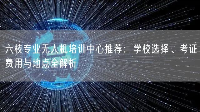六枝专业无人机培训中心推荐：学校选择、考证费用与地点全解析