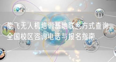 能飞无人机培训基地联系方式查询，全国校区咨询电话与报名指南
