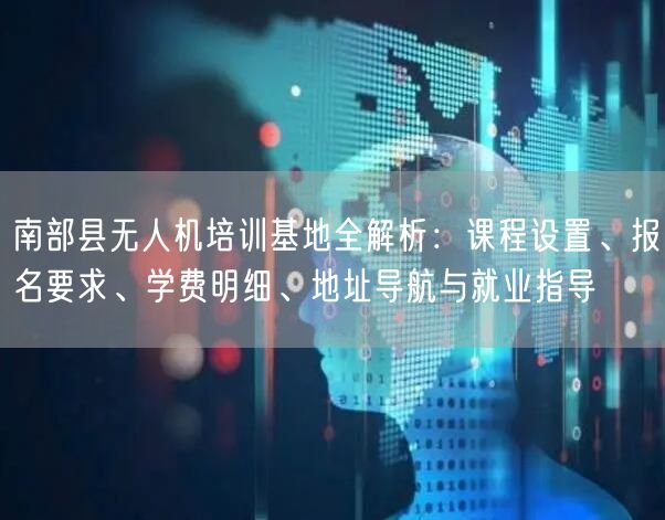 南部县无人机培训基地全解析：课程设置、报名要求、学费明细、地址导航与就业指导