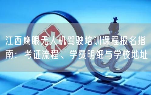 江西鹰眼无人机驾驶培训课程报名指南:考证流程、学费明细与学校地址 江西鹰眼无人机驾驶培训课程报名指南:考证流程、学费明细与学校地址