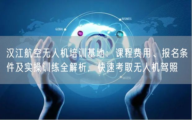 汉江航空无人机培训基地：课程费用、报名条件及实操训练全解析，快速考取无人机驾照