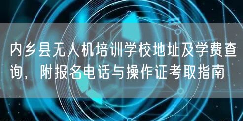 内乡县无人机培训学校地址及学费查询，附报名电话与操作证考取指南