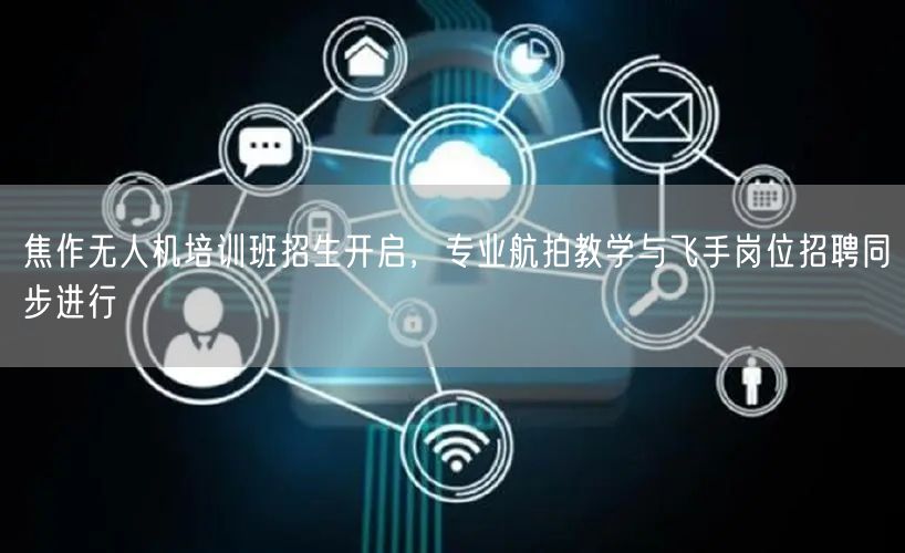 焦作无人机培训班招生开启，专业航拍教学与飞手岗位招聘同步进行