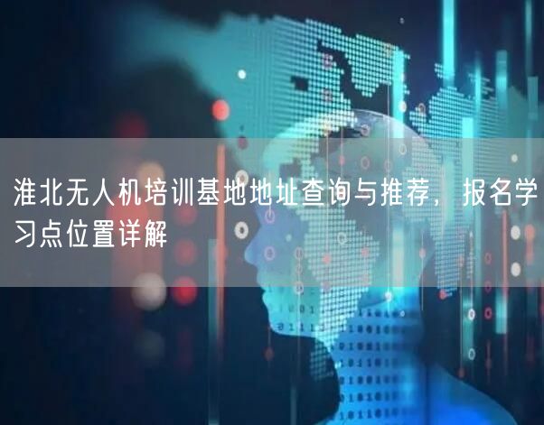 淮北无人机培训基地地址查询与推荐,报名学习点位置详解 淮北无人机培训基地地址查询与推荐,报名学习点位置详解