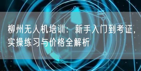 柳州无人机培训：新手入门到考证，实操练习与价格全解析
