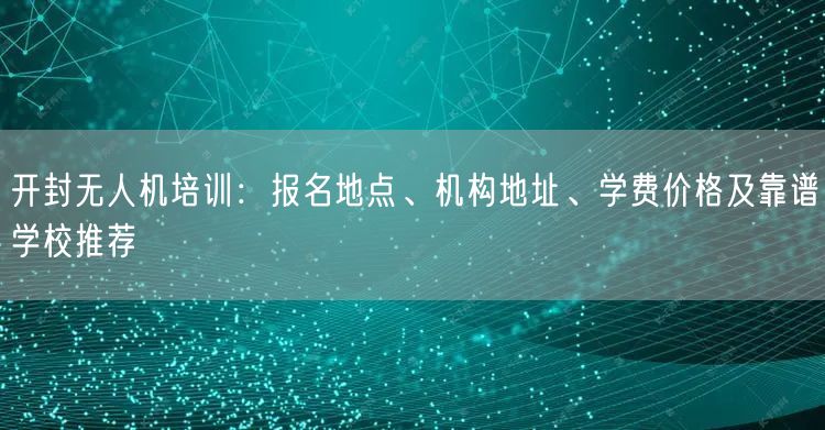 开封无人机培训：报名地点、机构地址、学费价格及靠谱学校推荐