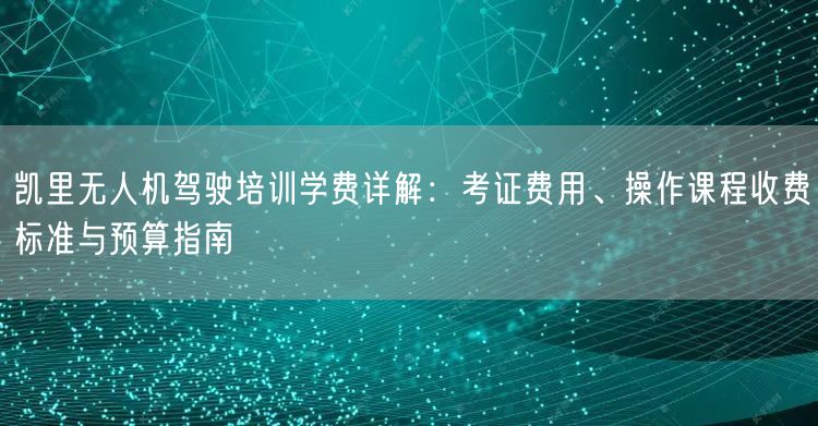 凯里无人机驾驶培训学费详解:考证费用、操作课程收费标准与预算指南 凯里无人机驾驶培训学费详解:考证费用、操作课程收费标准与预算指南
