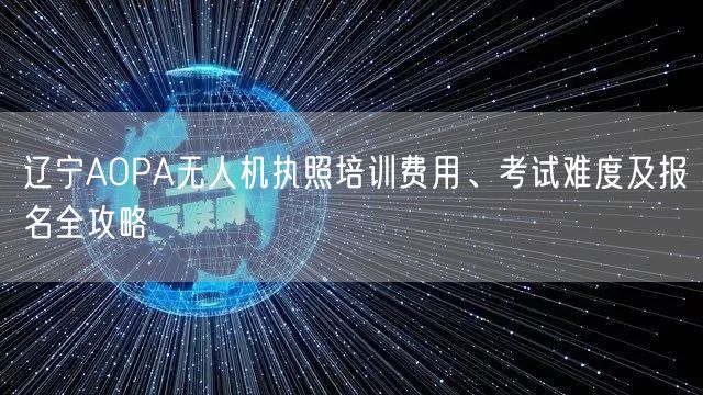 辽宁AOPA无人机执照培训费用、考试难度及报名全攻略