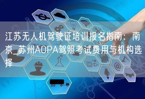 江苏无人机驾驶证培训报名指南:南京_苏州AOPA驾照考试费用与机构选择
