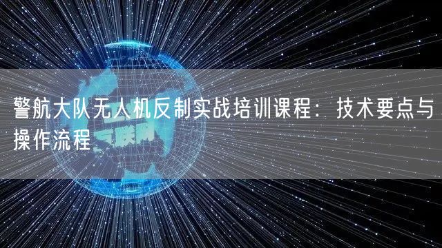 警航大队无人机反制实战培训课程:技术要点与操作流程 警航大队无人机反制实战培训课程:技术要点与操作流程