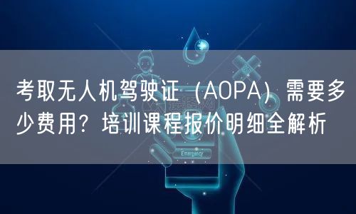 考取无人机驾驶证(AOPA)需要多少费用?培训课程报价明细全解析