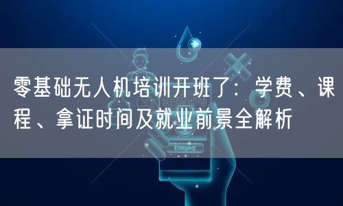 零基础无人机培训开班了:学费、课程、拿证时间及就业前景全解析