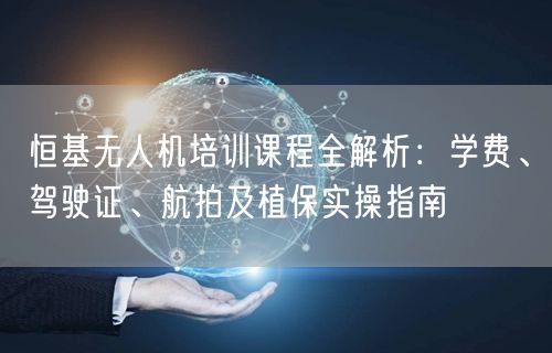 恒基无人机培训课程全解析:学费、驾驶证、航拍及植保实操指南 恒基无人机培训课程全解析:学费、驾驶证、航拍及植保实操指南